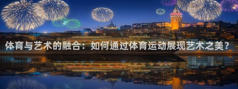 米兰体育官网下载平台是正规平台吗:体育与艺术的融合:如何通过